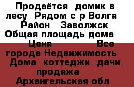 Продаётся  домик в лесу. Рядом с р.Волга.  › Район ­ Заволжск › Общая площадь дома ­ 69 › Цена ­ 200 000 - Все города Недвижимость » Дома, коттеджи, дачи продажа   . Архангельская обл.,Архангельск г.